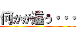 何かが違う・・・ ()