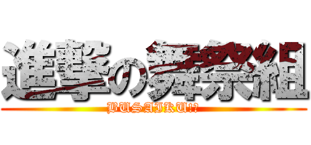 進撃の舞祭組 (BUSAIKU!?)