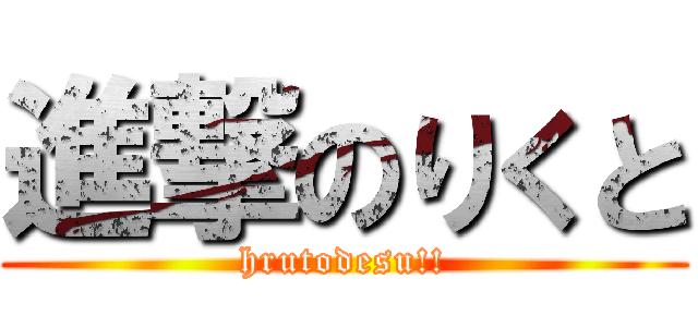 進撃のりくと (hrutodesu!!)