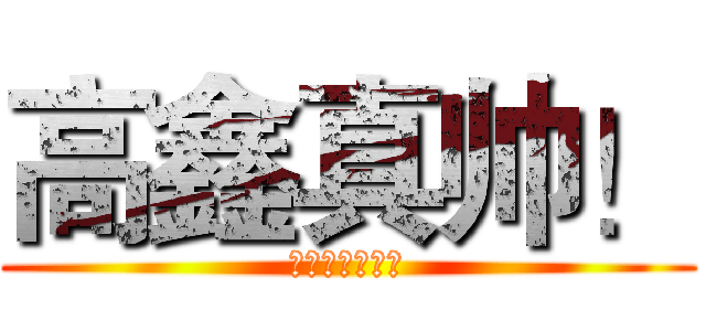 高鑫真帅！ (别骂我厚脸皮！)