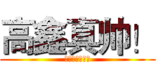 高鑫真帅！ (别骂我厚脸皮！)