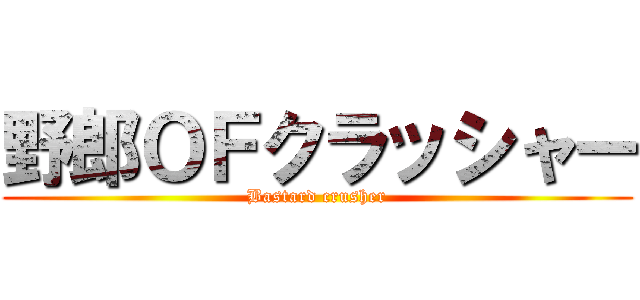 野郎ＯＦクラッシャー (Bastard crusher)
