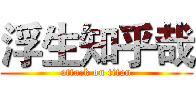 浮生知乎哉 (attack on titan)