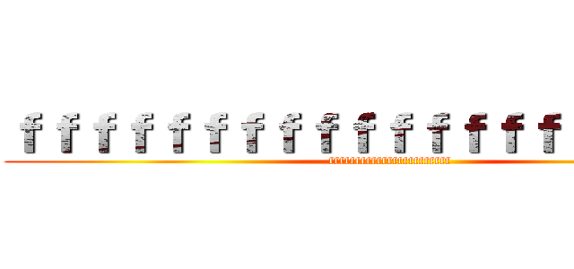 ｆｆｆｆｆｆｆｆｆｆｆｆｆｆｆｆｆｆｆｆｆ (fffffffffffffffffffffff)