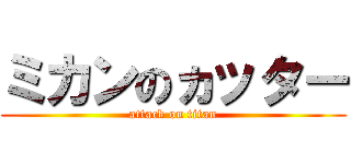 ミカンのヵッター (attack on titan)