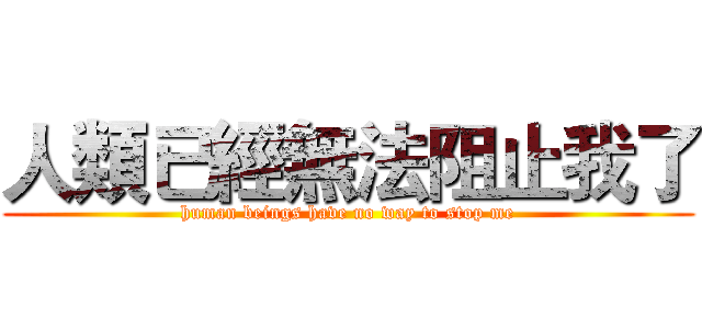 人類已經無法阻止我了 (human beings have no way to stop me)