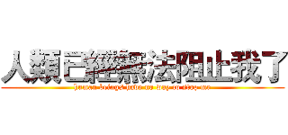 人類已經無法阻止我了 (human beings have no way to stop me)