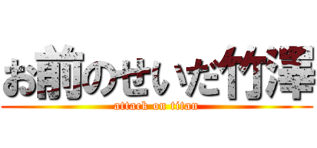 お前のせいだ竹澤 (attack on titan)