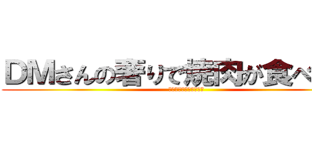 ＤＭさんの奢りで焼肉が食べたい！ (奢られるのは国民の義務)