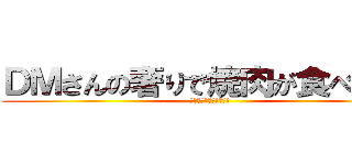 ＤＭさんの奢りで焼肉が食べたい！ (奢られるのは国民の義務)