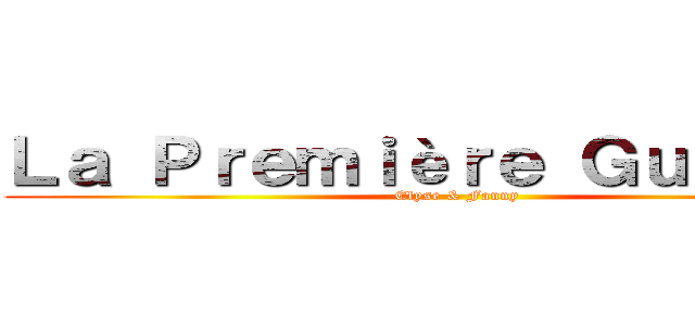 Ｌａ Ｐｒｅｍｉèｒｅ Ｇｕｅｒｒｅ  (Elyse & Fanny)