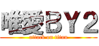 唯愛ＢＹ２ (attack on titan)