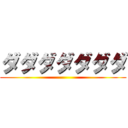 ダダダダダダダ ()