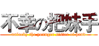 不幸の把妹手 (unlucky the younger sister of hand)