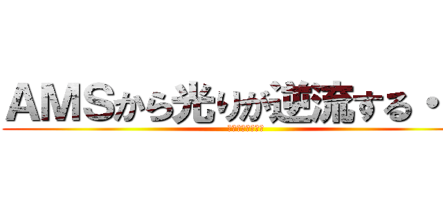 ＡＭＳから光りが逆流する・・・ (ギャァァァァァァ)