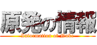 原発の情報 (Information of Nuke)