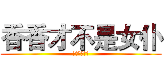 香香才不是女仆 (而且胸不大！)