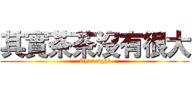 其實茶茶沒有很大 (That right)