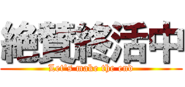 絶賛終活中 (Let's make the end)