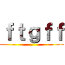 ｆｔｇｆｆ ()