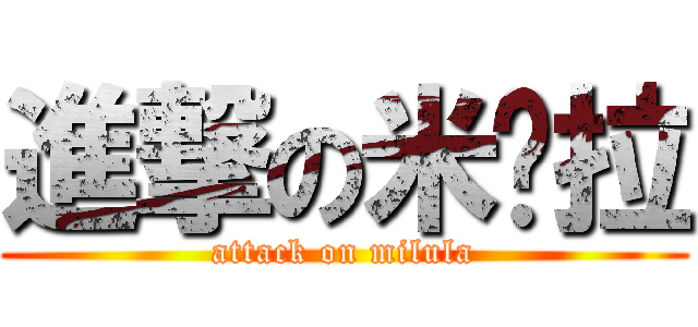 進撃の米撸拉 (attack on milula)