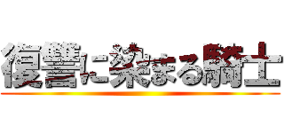 復讐に染まる騎士 ()