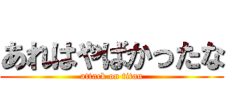あれはやばかったな (attack on titan)