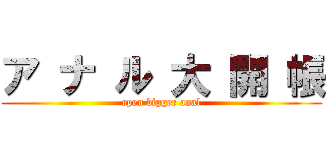 ア ナ ル 大 開 帳 (open bigger anal)