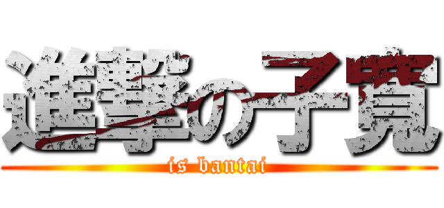 進撃の子寬 (is bantai)