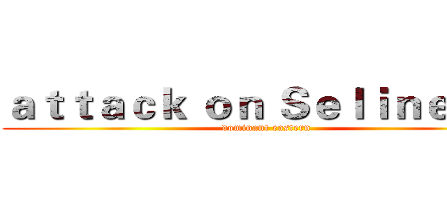 ａｔｔａｃｋ ｏｎ Ｓｅｌｉｎｅ ｅ． (dominant eastern)