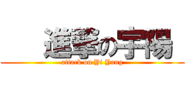    進撃の宇陽  (attack on Yi Yang)