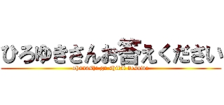 ひろゆきさんお答えください (ohanashi ga shitai desuwo)