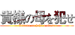 貴様の母を犯せ (Kisama no haha o okase)