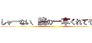 しゃーない、腕の一本くれてやる！ ()