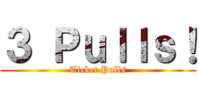 ３ Ｐｕｌｌｓ！ (Ticket Pulls)
