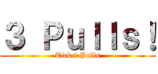 ３ Ｐｕｌｌｓ！ (Ticket Pulls)