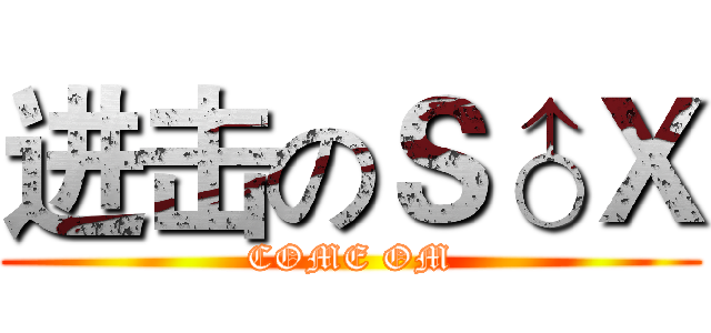 进击のＳ♂Ｘ (COME OM)