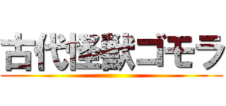 古代怪獣ゴモラ ()