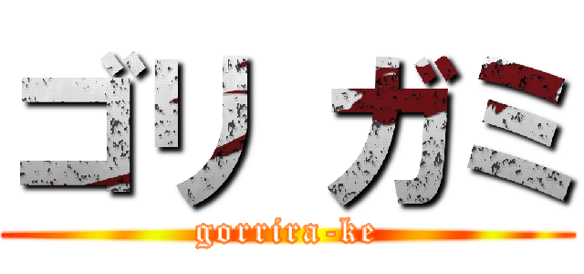 ゴリ ガミ (gorrira-ke)