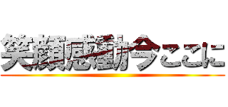 笑顔感動今ここに ()