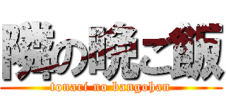 隣の晩ご飯 (tonari no bangohan)