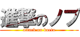 進撃のノブ (attack on kaetu)