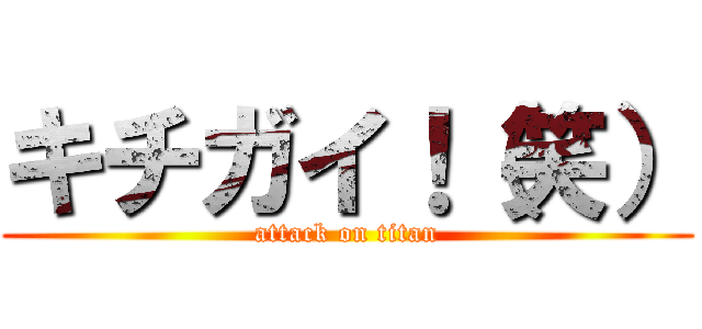 キチガイ！（笑） (attack on titan)