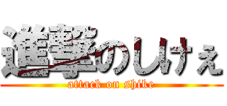 進撃のしけぇ (attack on shike)