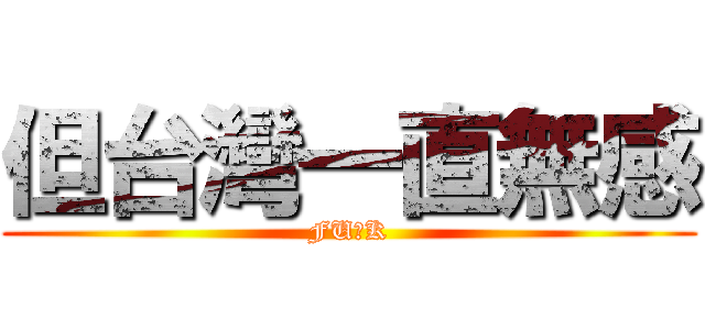 但台灣一直無感 (FU●K)