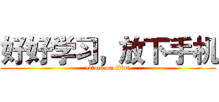 好好学习，放下手机 (attack on titan)