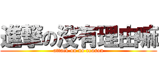 進撃の没有理由嘛 (attack on no reason)