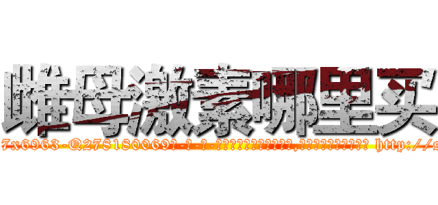 雌母激素哪里买 (雌母激素哪里买【电-186x2687x6963-Q278180069元-吉-药-业】我们做的是长期生意,靠的是老客户长期支持 http://sngk.net/cwfD8v
)
