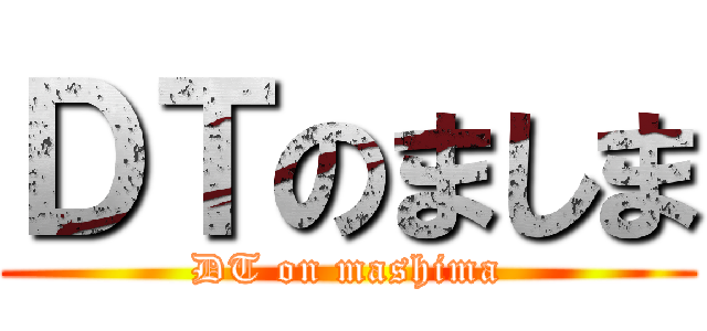 ＤＴのましま (DT on mashima)