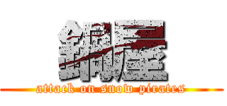   鍋屋   (attack on snow pirates)